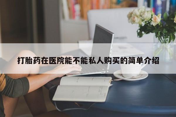 附近打胎药私人店在哪里打胎药在医院能不能私人购买的简单介绍
