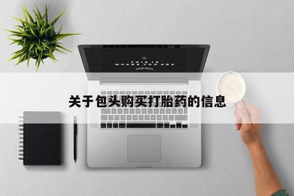 附近打胎药私人店在哪里关于包头购买打胎药的信息