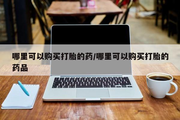 附近打胎药私人店在哪里哪里可以购买打胎的药/哪里可以购买打胎的药品